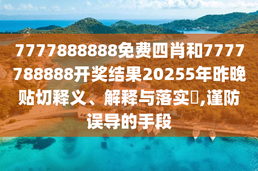 7777888888免费四肖和7777788888开奖结果20255年昨晚贴切释义、解释与落实​,谨防误导的手段
