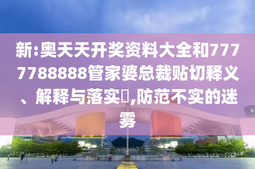 新:奥天天开奖资料大全和7777788888管家婆总裁贴切释义、解释与落实​,防范不实的迷雾