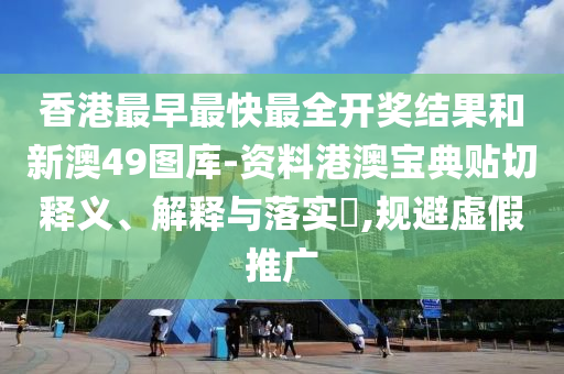 香港最早最快最全开奖结果和新澳49图库-资料港澳宝典贴切释义、解释与落实​,规避虚假推广
