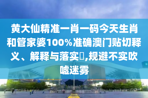 黄大仙精准一肖一码今天生肖和管家婆100%准确澳门贴切释义、解释与落实​,规避不实吹嘘迷雾
