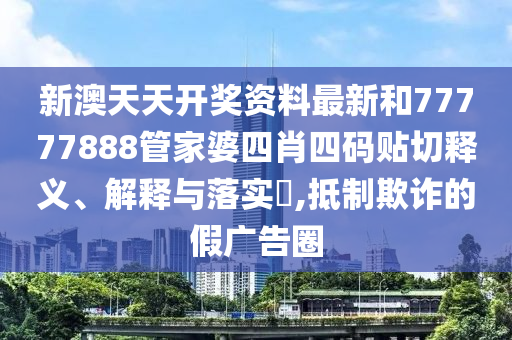 新澳天天开奖资料最新和77777888管家婆四肖四码贴切释义、解释与落实​,抵制欺诈的假广告圈