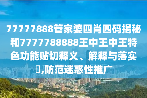 77777888管家婆四肖四码揭秘和7777788888王中王中王特色功能贴切释义、解释与落实​,防范迷惑性推广
