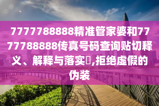 7777788888精准管家婆和7777788888传真号码查询贴切释义、解释与落实​,拒绝虚假的伪装