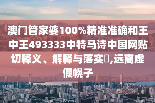 澳门管家婆100%精准准确和王中王493333中特马诗中国网贴切释义、解释与落实​,远离虚假幌子