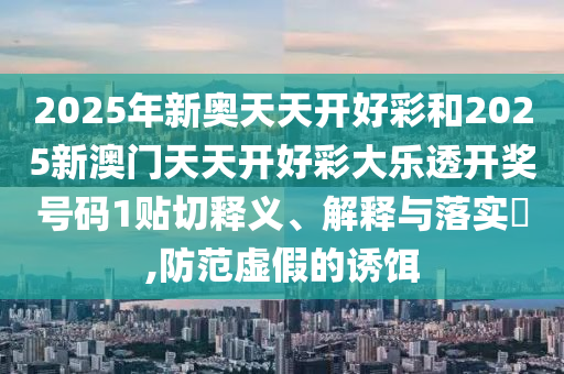 2025年新奥天天开好彩和2025新澳门天天开好彩大乐透开奖号码1贴切释义、解释与落实​,防范虚假的诱饵