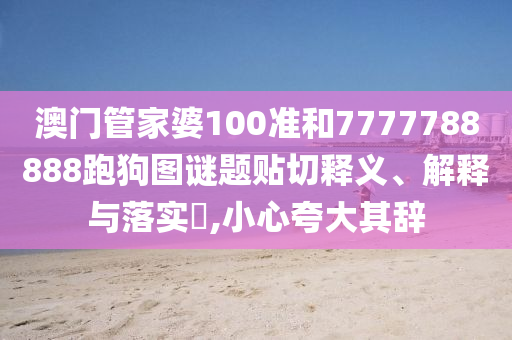 澳门管家婆100准和7777788888跑狗图谜题贴切释义、解释与落实​,小心夸大其辞
