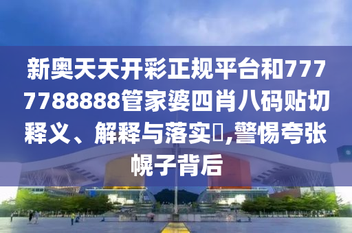 新奥天天开彩正规平台和7777788888管家婆四肖八码贴切释义、解释与落实​,警惕夸张幌子背后