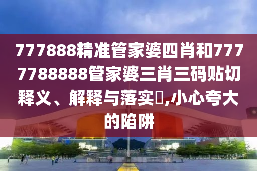 777888精准管家婆四肖和7777788888管家婆三肖三码贴切释义、解释与落实​,小心夸大的陷阱