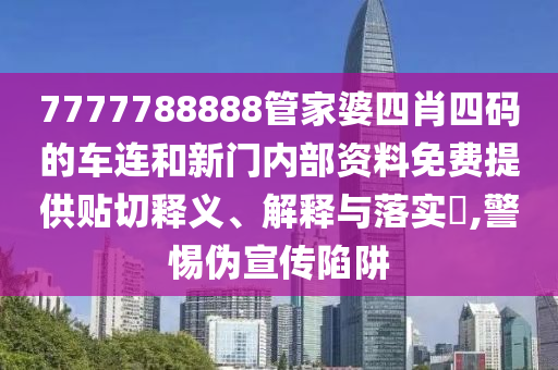 7777788888管家婆四肖四码的车连和新门内部资料免费提供贴切释义、解释与落实​,警惕伪宣传陷阱