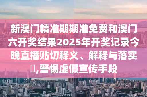 新澳门精准期期准免费和澳门六开奖结果2025年开奖记录今晚直播贴切释义、解释与落实​,警惕虚假宣传手段