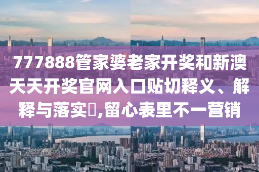 777888管家婆老家开奖和新澳天天开奖官网入口贴切释义、解释与落实​,留心表里不一营销