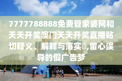 7777788888免费管家婆网和天天开奖澳门天天开奖直播贴切释义、解释与落实​,留心误导的假广告梦