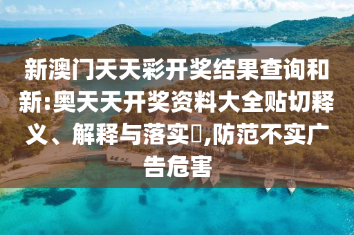 新澳门天天彩开奖结果查询和新:奥天天开奖资料大全贴切释义、解释与落实​,防范不实广告危害