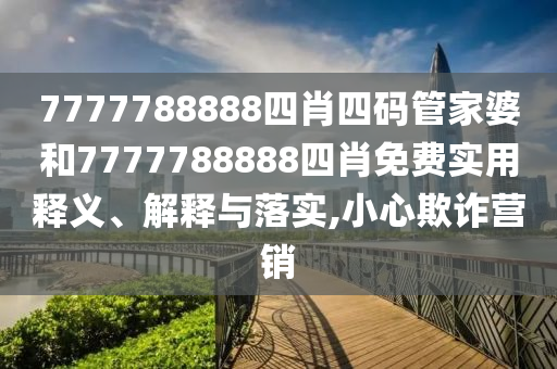 7777788888四肖四码管家婆和7777788888四肖免费实用释义、解释与落实,小心欺诈营销