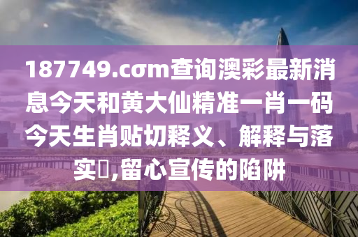 187749.cσm查询澳彩最新消息今天和黄大仙精准一肖一码今天生肖贴切释义、解释与落实​,留心宣传的陷阱