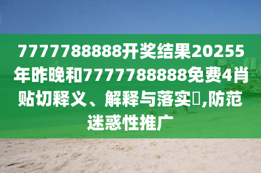7777788888开奖结果20255年昨晚和7777788888免费4肖贴切释义、解释与落实​,防范迷惑性推广