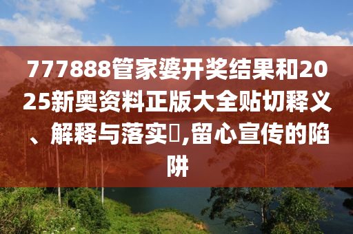 777888管家婆开奖结果和2025新奥资料正版大全贴切释义、解释与落实​,留心宣传的陷阱