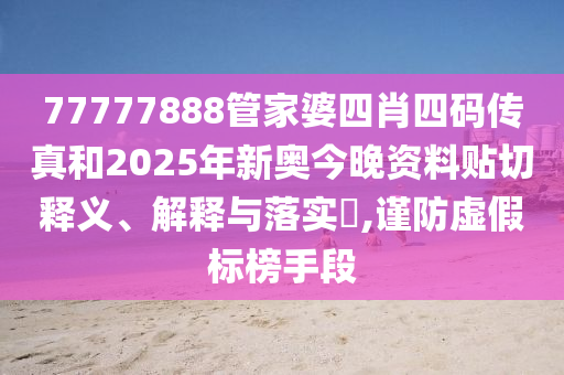 77777888管家婆四肖四码传真和2025年新奥今晚资料贴切释义、解释与落实​,谨防虚假标榜手段