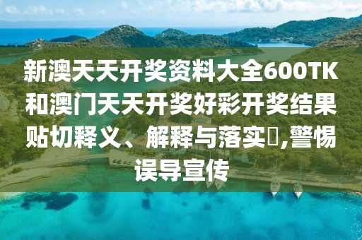 新澳天天开奖资料大全600TK和澳门天天开奖好彩开奖结果贴切释义、解释与落实​,警惕误导宣传