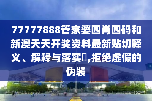 77777888管家婆四肖四码和新澳天天开奖资料最新贴切释义、解释与落实​,拒绝虚假的伪装