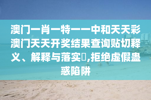 澳门一肖一特一一中和天天彩澳门天天开奖结果查询贴切释义、解释与落实​,拒绝虚假蛊惑陷阱