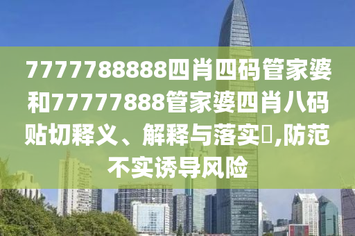 7777788888四肖四码管家婆和77777888管家婆四肖八码贴切释义、解释与落实​,防范不实诱导风险