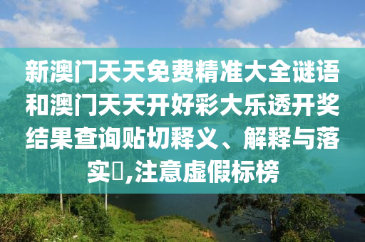 新澳门天天免费精准大全谜语和澳门天天开好彩大乐透开奖结果查询贴切释义、解释与落实​,注意虚假标榜