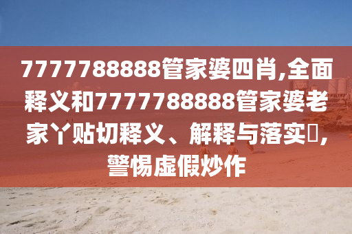 7777788888管家婆四肖,全面释义和7777788888管家婆老家丫贴切释义、解释与落实​,警惕虚假炒作