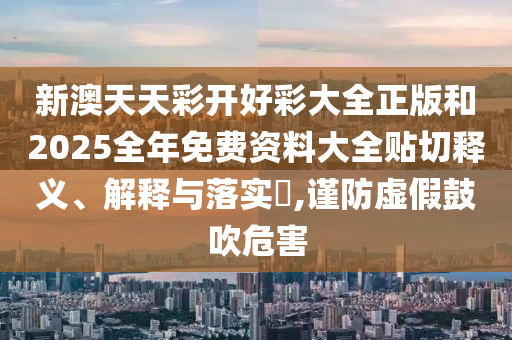 新澳天天彩开好彩大全正版和2025全年免费资料大全贴切释义、解释与落实​,谨防虚假鼓吹危害