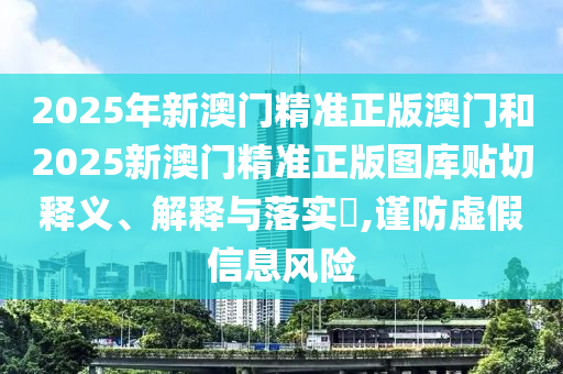 2025年新澳门精准正版澳门和2025新澳门精准正版图库贴切释义、解释与落实​,谨防虚假信息风险