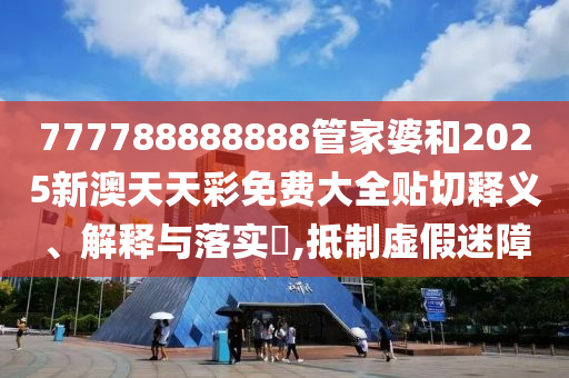 777788888888管家婆和2025新澳天天彩免费大全贴切释义、解释与落实​,抵制虚假迷障