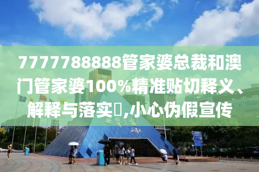 7777788888管家婆总裁和澳门管家婆100%精准贴切释义、解释与落实​,小心伪假宣传
