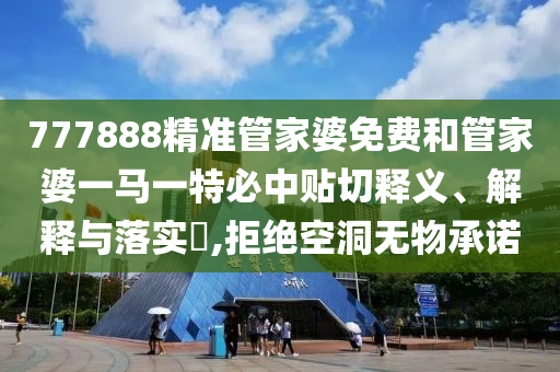 777888精准管家婆免费和管家婆一马一特必中贴切释义、解释与落实​,拒绝空洞无物承诺
