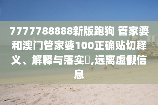 7777788888新版跑狗 管家婆和澳门管家婆100正确贴切释义、解释与落实​,远离虚假信息