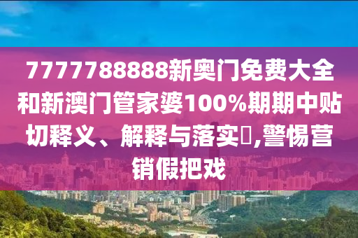 7777788888新奥门免费大全和新澳门管家婆100%期期中贴切释义、解释与落实​,警惕营销假把戏
