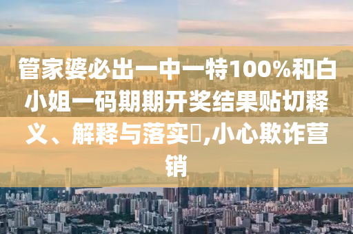 管家婆必出一中一特100%和白小姐一码期期开奖结果贴切释义、解释与落实​,小心欺诈营销