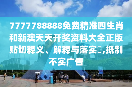 7777788888免费精准四生肖和新澳天天开奖资料大全正版贴切释义、解释与落实​,抵制不实广告