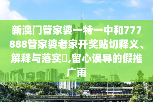 新澳门管家婆一特一中和777888管家婆老家开奖贴切释义、解释与落实​,留心误导的假推广雨