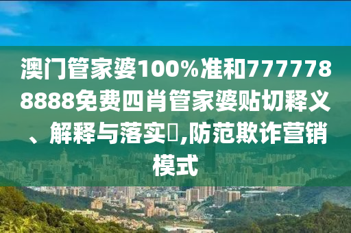澳门管家婆100%准和7777788888免费四肖管家婆贴切释义、解释与落实​,防范欺诈营销模式