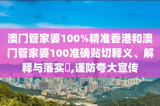 澳门管家婆100%精准香港和澳门管家婆100准确贴切释义、解释与落实​,谨防夸大宣传