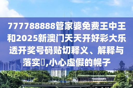 777788888管家婆免费王中王和2025新澳门天天开好彩大乐透开奖号码贴切释义、解释与落实​,小心虚假的幌子
