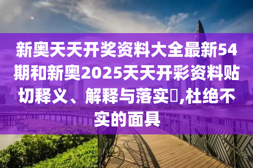 新奥天天开奖资料大全最新54期和新奥2025天天开彩资料贴切释义、解释与落实​,杜绝不实的面具