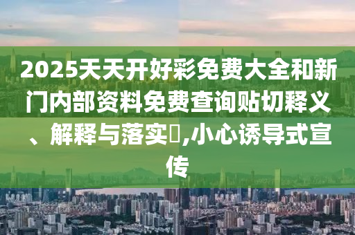 2025天天开好彩免费大全和新门内部资料免费查询贴切释义、解释与落实​,小心诱导式宣传