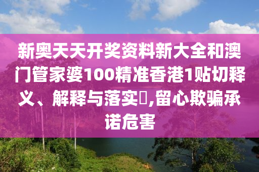 新奥天天开奖资料新大全和澳门管家婆100精准香港1贴切释义、解释与落实​,留心欺骗承诺危害