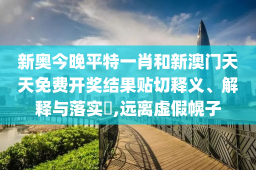 新奥今晚平特一肖和新澳门天天免费开奖结果贴切释义、解释与落实​,远离虚假幌子