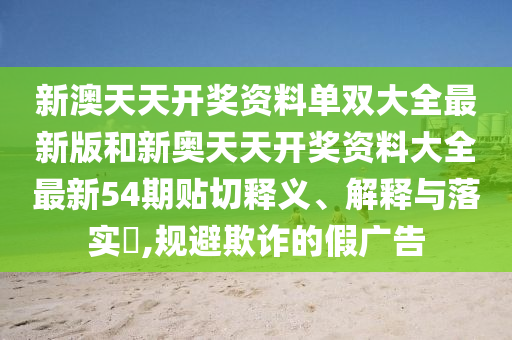新澳天天开奖资料单双大全最新版和新奥天天开奖资料大全最新54期贴切释义、解释与落实​,规避欺诈的假广告