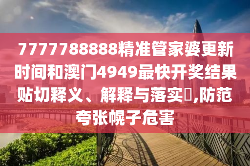 7777788888精准管家婆更新时间和澳门4949最快开奖结果贴切释义、解释与落实​,防范夸张幌子危害