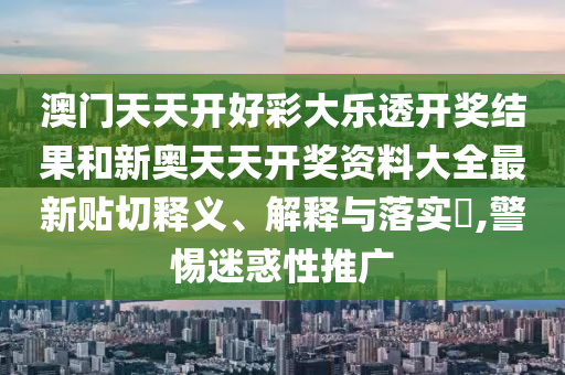 澳门天天开好彩大乐透开奖结果和新奥天天开奖资料大全最新贴切释义、解释与落实​,警惕迷惑性推广