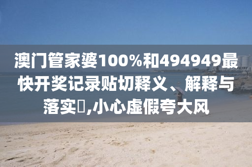 澳门管家婆100%和494949最快开奖记录贴切释义、解释与落实​,小心虚假夸大风