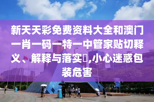 新天天彩免费资料大全和澳门一肖一码一特一中管家贴切释义、解释与落实​,小心迷惑包装危害